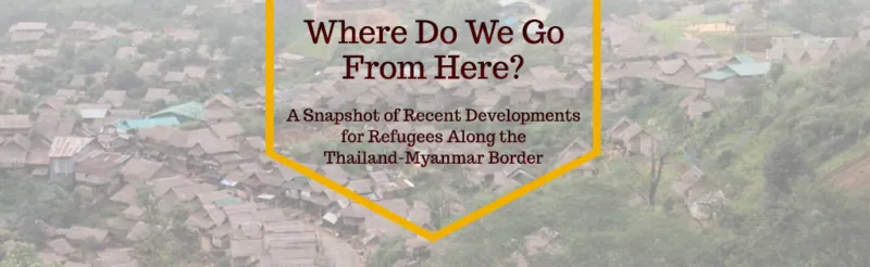 Where Do We Go from Here? A Snapshot of Recent Developments for Refugees Along the Thailand-Myanmar Border