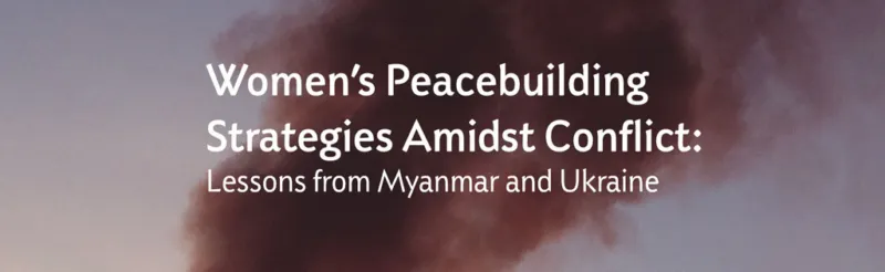 Women’s Peacebuilding Strategies Amidst Conflict: Lessons from Myanmar and Ukraine