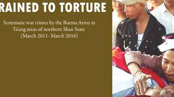 TRAINED TO TORTURE: Systematic war crimes by the Burma Army in Ta’ang areas of northern Shan State (March 2011 – March 2016)